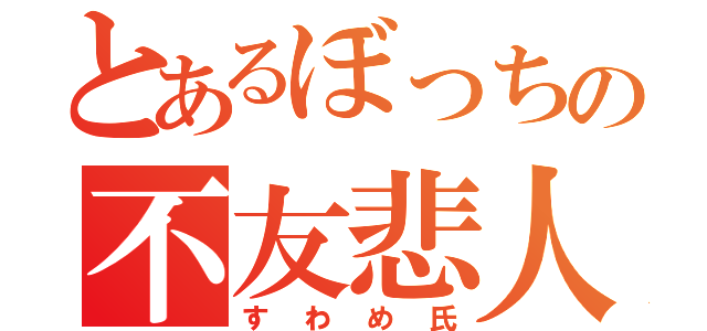 とあるぼっちの不友悲人（すわめ氏）