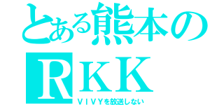 とある熊本のＲＫＫ（ＶＩＶＹを放送しない）