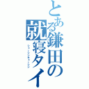 とある鎌田の就寝タイム（ シューシンキューシン）