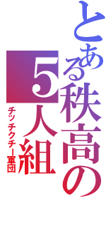 とある秩高の５人組（チッチクチー軍団）