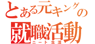 とある元キングの就職活動（ニート生活）