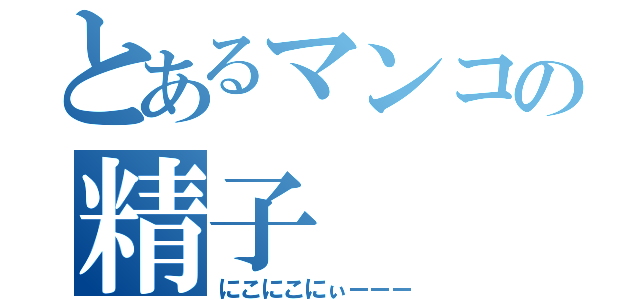 とあるマンコの精子（にこにこにぃーーー）