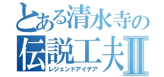 とある清水寺の伝説工夫Ⅱ（レジェンドアイデア）