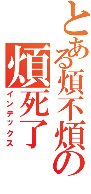 とある煩不煩の煩死了（インデックス）