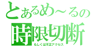 とあるめ～るの時限切断（もしくは不正アクセス）