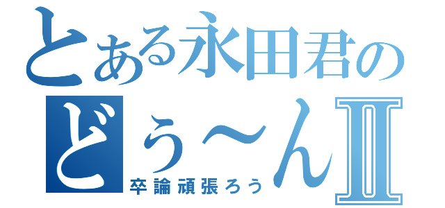 とある永田君のどぅ～ん！？Ⅱ（卒論頑張ろう）