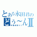 とある永田君のどぅ～ん！？Ⅱ（卒論頑張ろう）