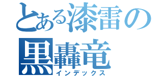 とある漆雷の黒轟竜（インデックス）