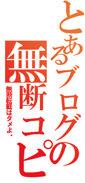 とあるブログの無断コピーⅡ（無断転載はダメよ♥）