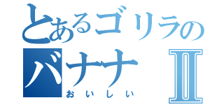 とあるゴリラのバナナⅡ（おいしい）