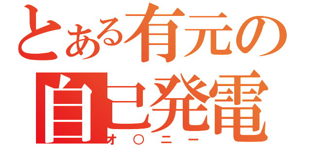 とある有元の自己発電（オ○ニー）