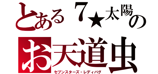 とある７★太陽のお天道虫（コッツィネリデー）（セブンスターズ・レディバグ）