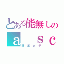 とある能無しのａ ｓｃｉｅｎｃｅ  ｓｔｕｄｅｎｔ（理系女子）