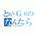 とあるＧ６のなんたら（パソコンはよ治れや）