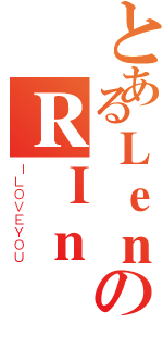 とあるＬｅｎのＲＩｎ（ＩＬＯＶＥＹＯＵ）