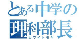 とある中学の理科部長（カワイトモヤ）