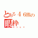 とある４６熊の暇枠（クソヒマ）