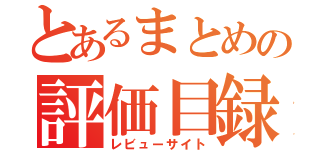 とあるまとめの評価目録（レビューサイト）