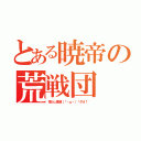 とある暁帝の荒戦団（荒らし撲滅（「・ω・）「ダオ！~）