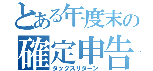 とある年度末の確定申告（タックスリターン）