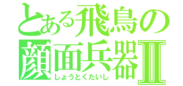 とある飛鳥の顔面兵器Ⅱ（しょうとくたいし）