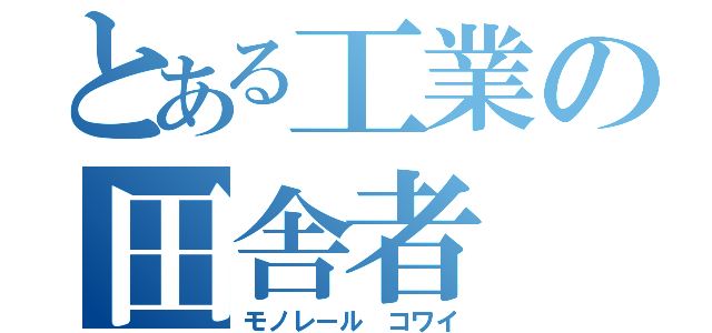 とある工業の田舎者（モノレール コワイ）