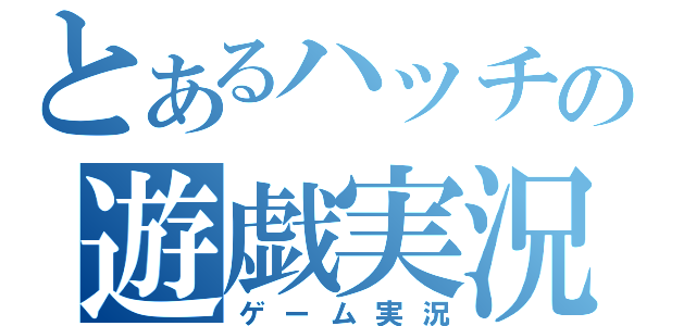 とあるハッチの遊戯実況（ゲーム実況）