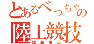 とあるべっちゃんの陸上競技（短距離走）