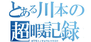 とある川本の超暇記録（カワモトノチョウヒマキロク）