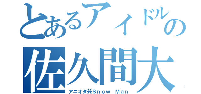 とあるアイドルの佐久間大介（アニオタ兼Ｓｎｏｗ Ｍａｎ）