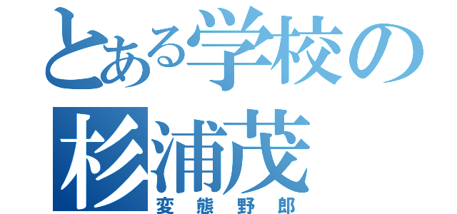 とある学校の杉浦茂（変態野郎）