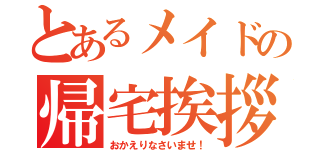 とあるメイドの帰宅挨拶（おかえりなさいませ！）