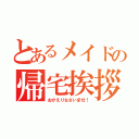 とあるメイドの帰宅挨拶（おかえりなさいませ！）