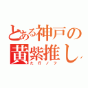 とある神戸の黄紫推し（た行ノフ）