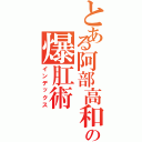 とある阿部高和の爆肛術（インデックス）