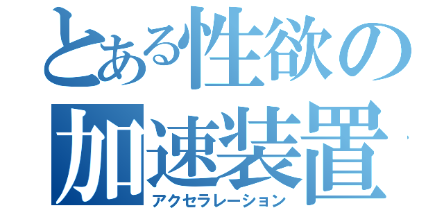 とある性欲の加速装置（アクセラレーション）