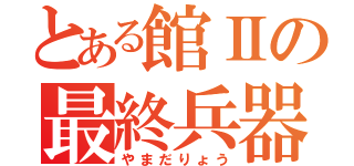 とある館Ⅱの最終兵器（やまだりょう）