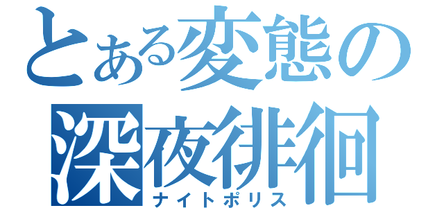 とある変態の深夜徘徊（ナイトポリス）