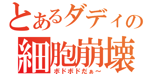 とあるダディーの細胞崩壊（ボドボドだぁ～）