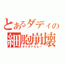 とあるダディーの細胞崩壊（ボドボドだぁ～）