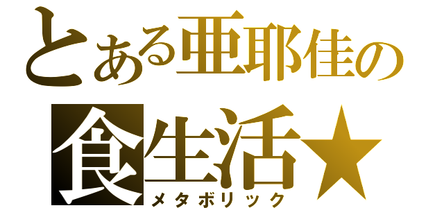 とある亜耶佳の食生活★（メタボリック）