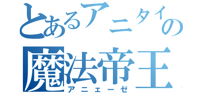 とあるアニタイの魔法帝王（アニェーゼ）