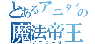 とあるアニタイの魔法帝王（アニェーゼ）