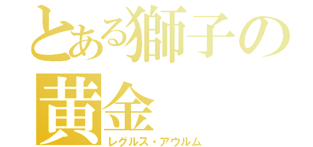 とある獅子の黄金（レグルス・アウルム）