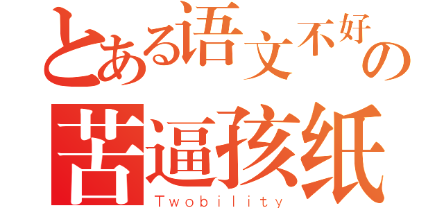 とある语文不好の苦逼孩纸（Ｔｗｏｂｉｌｉｔｙ）