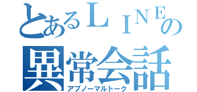 とあるＬＩＮＥの異常会話（アブノーマルトーク）