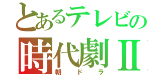 とあるテレビの時代劇Ⅱ（朝ドラ）