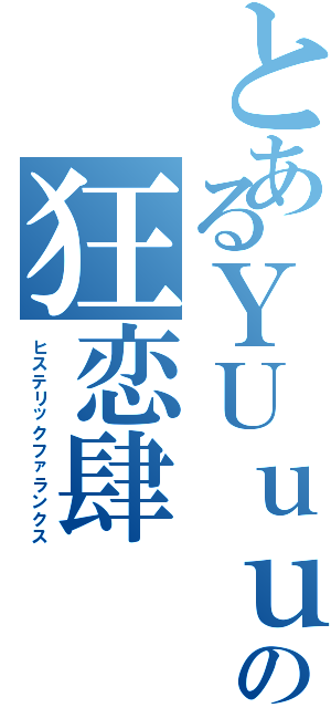 とあるＹＵｕｕの狂恋肆Ⅱ（ヒステリックファランクス）