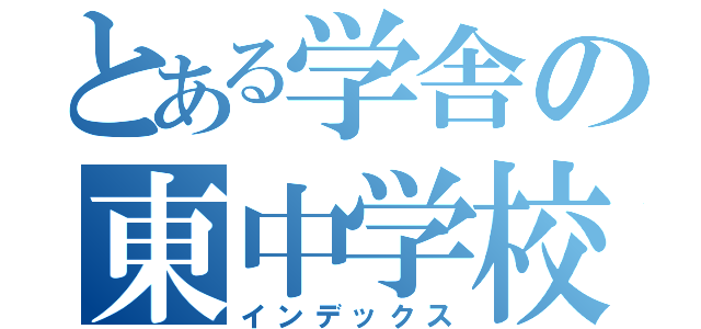 とある学舎の東中学校（インデックス）