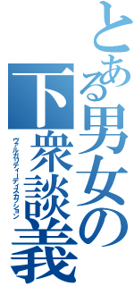 とある男女の下衆談義（ヴァルガリティーディスカッション）